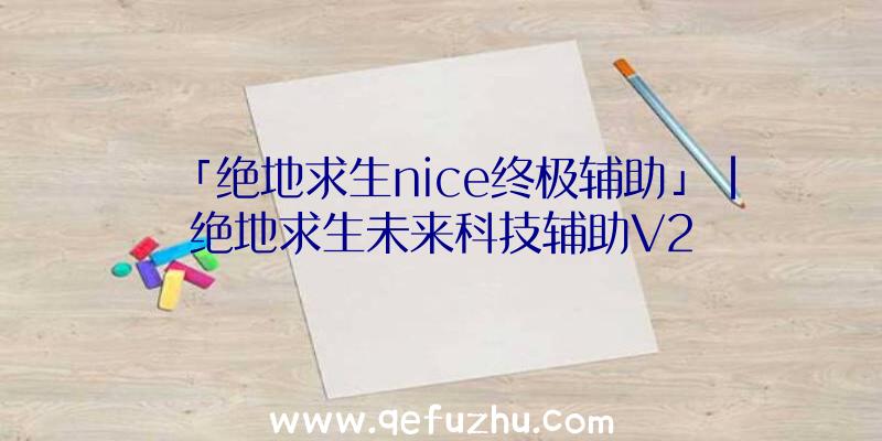 「绝地求生nice终极辅助」|绝地求生未来科技辅助V2